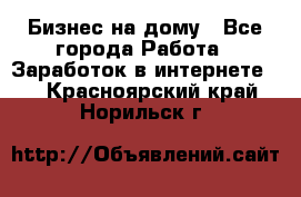 Бизнес на дому - Все города Работа » Заработок в интернете   . Красноярский край,Норильск г.